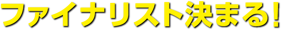 ファイナリスト決まる！